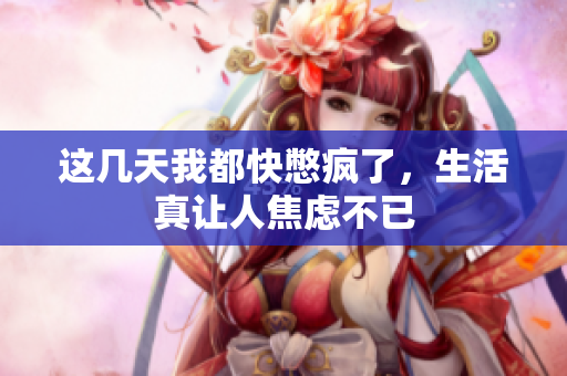 这几天我都快憋疯了，生活真让人焦虑不已