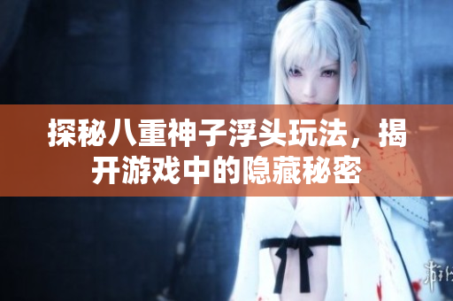 探秘八重神子浮头玩法，揭开游戏中的隐藏秘密