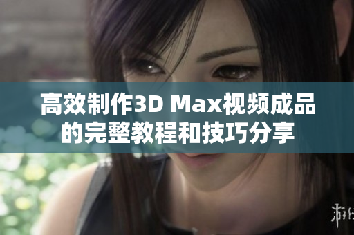 高效制作3D Max视频成品的完整教程和技巧分享
