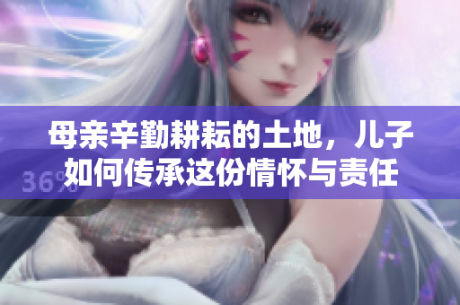 母亲辛勤耕耘的土地，儿子如何传承这份情怀与责任