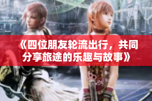 《四位朋友轮流出行，共同分享旅途的乐趣与故事》
