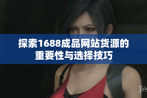 探索1688成品网站货源的重要性与选择技巧