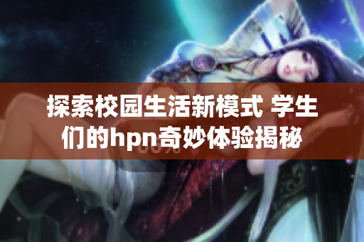 探索校园生活新模式 学生们的hpn奇妙体验揭秘