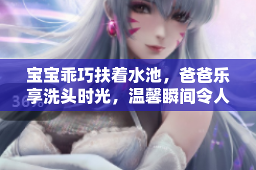 宝宝乖巧扶着水池，爸爸乐享洗头时光，温馨瞬间令人心暖