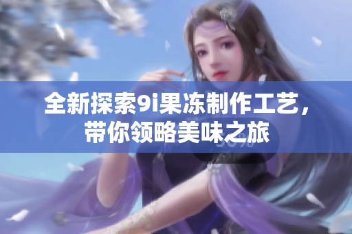全新探索9i果冻制作工艺，带你领略美味之旅