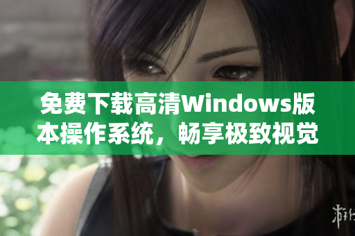 免费下载高清Windows版本操作系统，畅享极致视觉体验