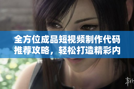 全方位成品短视频制作代码推荐攻略，轻松打造精彩内容