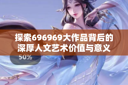 探索696969大作品背后的深厚人文艺术价值与意义