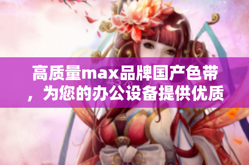 高质量max品牌国产色带，为您的办公设备提供优质打印体验