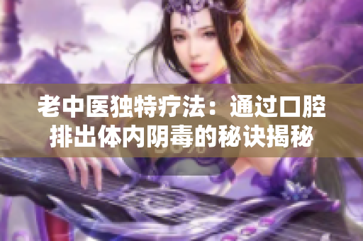 老中医独特疗法：通过口腔排出体内阴毒的秘诀揭秘