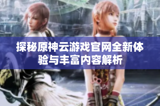 探秘原神云游戏官网全新体验与丰富内容解析