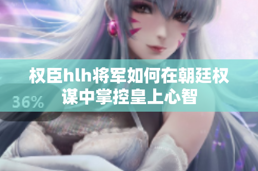 权臣hlh将军如何在朝廷权谋中掌控皇上心智