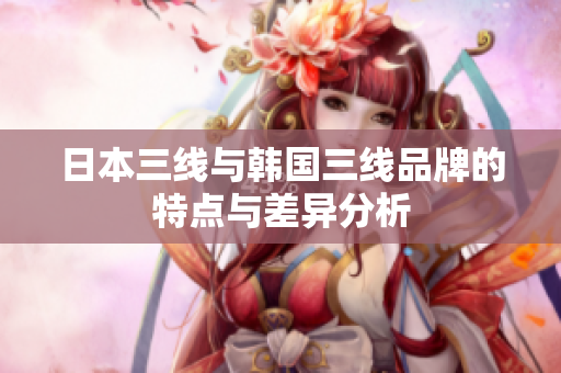 日本三线与韩国三线品牌的特点与差异分析