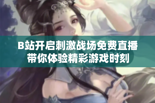 B站开启刺激战场免费直播带你体验精彩游戏时刻
