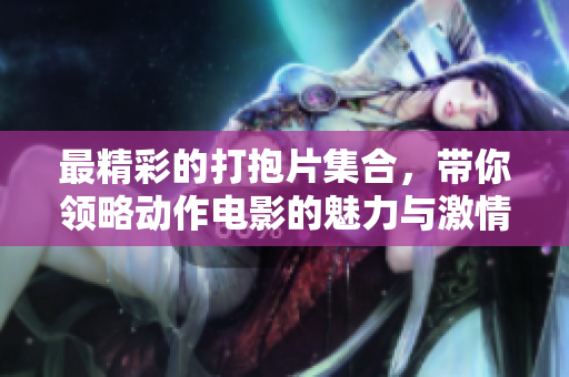 最精彩的打抱片集合，带你领略动作电影的魅力与激情