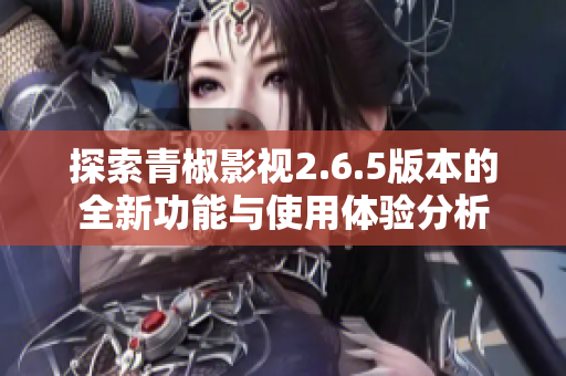 探索青椒影视2.6.5版本的全新功能与使用体验分析