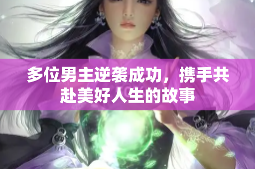 多位男主逆袭成功，携手共赴美好人生的故事