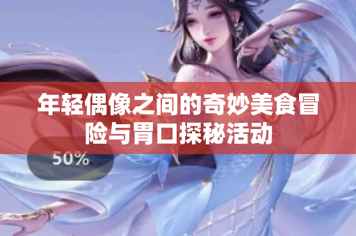 年轻偶像之间的奇妙美食冒险与胃口探秘活动