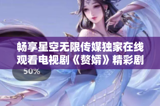 畅享星空无限传媒独家在线观看电视剧《赘婿》精彩剧情