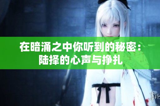 在暗涌之中你听到的秘密：陆择的心声与挣扎