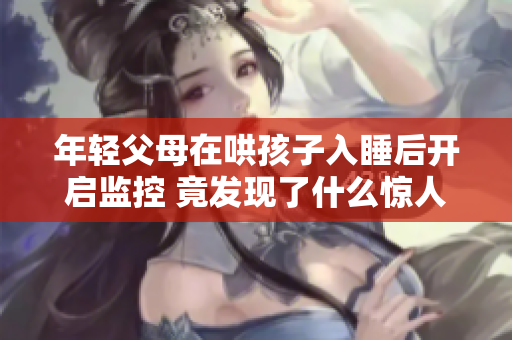 年轻父母在哄孩子入睡后开启监控 竟发现了什么惊人真相