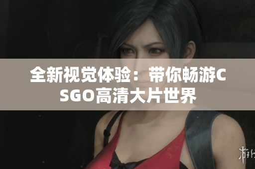 全新视觉体验：带你畅游CSGO高清大片世界