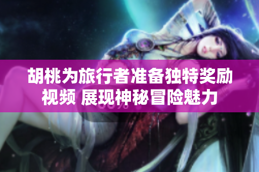 胡桃为旅行者准备独特奖励视频 展现神秘冒险魅力