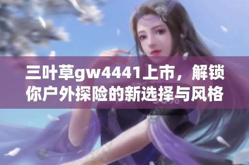 三叶草gw4441上市，解锁你户外探险的新选择与风格