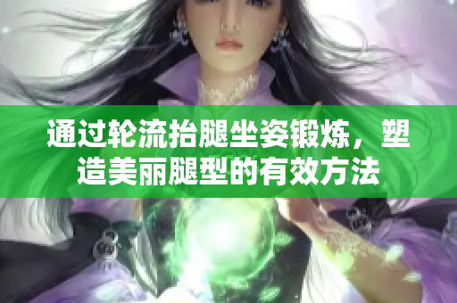 通过轮流抬腿坐姿锻炼，塑造美丽腿型的有效方法