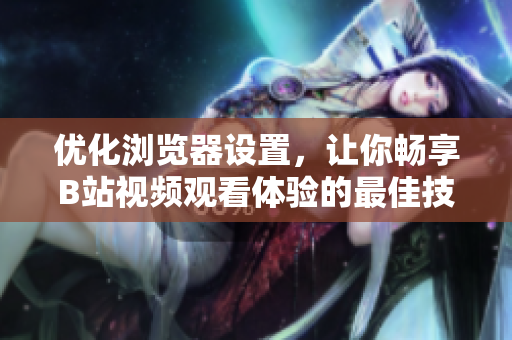 优化浏览器设置，让你畅享B站视频观看体验的最佳技巧