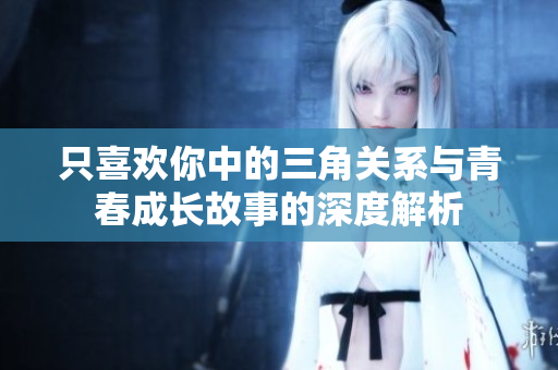只喜欢你中的三角关系与青春成长故事的深度解析