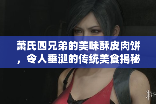 萧氏四兄弟的美味酥皮肉饼，令人垂涎的传统美食揭秘