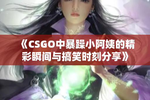 《CSGO中暴躁小阿姨的精彩瞬间与搞笑时刻分享》