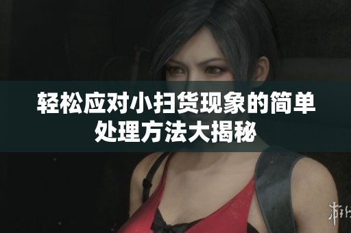 轻松应对小扫货现象的简单处理方法大揭秘
