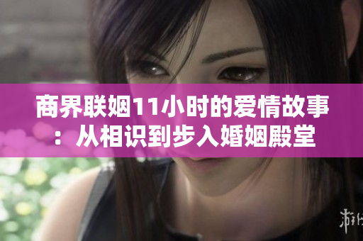 商界联姻11小时的爱情故事：从相识到步入婚姻殿堂