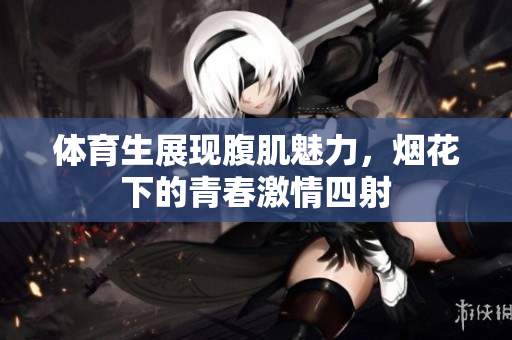 体育生展现腹肌魅力，烟花下的青春激情四射