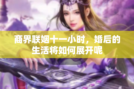 商界联姻十一小时，婚后的生活将如何展开呢