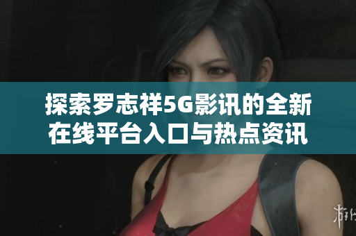 探索罗志祥5G影讯的全新在线平台入口与热点资讯