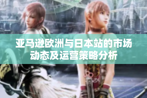 亚马逊欧洲与日本站的市场动态及运营策略分析