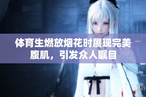 体育生燃放烟花时展现完美腹肌，引发众人瞩目