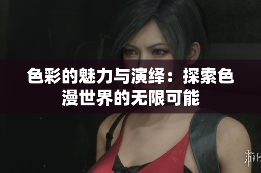 色彩的魅力与演绎：探索色漫世界的无限可能