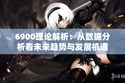 6900理论解析：从数据分析看未来趋势与发展机遇