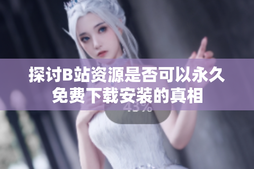 探讨B站资源是否可以永久免费下载安装的真相