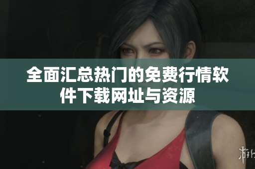 全面汇总热门的免费行情软件下载网址与资源
