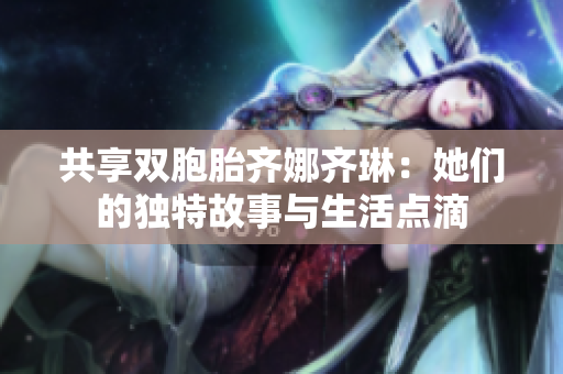 共享双胞胎齐娜齐琳：她们的独特故事与生活点滴