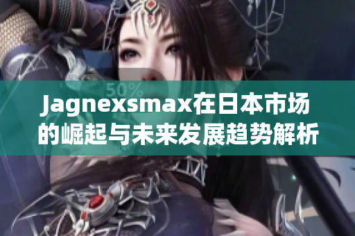 Jagnexsmax在日本市场的崛起与未来发展趋势解析