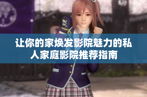 让你的家焕发影院魅力的私人家庭影院推荐指南