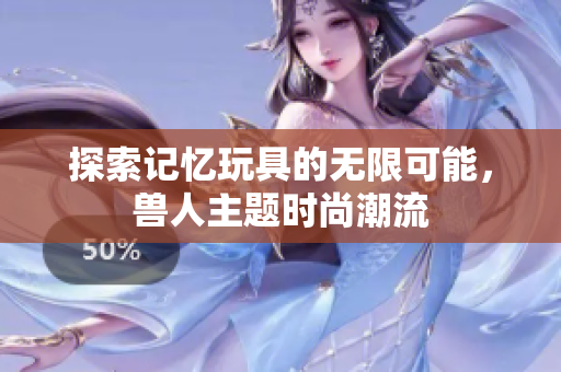 探索记忆玩具的无限可能，兽人主题时尚潮流