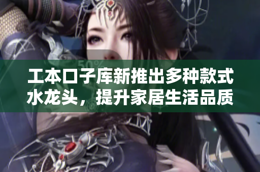 工本口子库新推出多种款式水龙头，提升家居生活品质