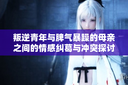 叛逆青年与脾气暴躁的母亲之间的情感纠葛与冲突探讨